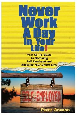 Never Work A Day In Your Life: A Guide To Becoming Self Employed and Realizing Your Dream Life! by Ancone, Peter
