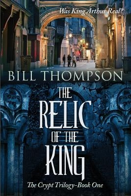 The Relic of the King: Was King Arthur Real? by Thompson, Bill
