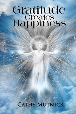 Gratitude Creates Happiness: Manifest The Life You Are Meant to Live by Mutnick, Cathy