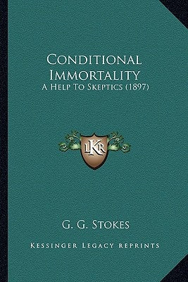 Conditional Immortality: A Help to Skeptics (1897) a Help to Skeptics (1897) by Stokes, G. G.