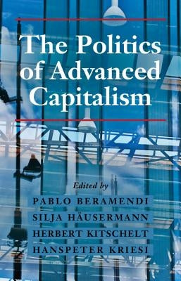 The Politics of Advanced Capitalism by Beramendi, Pablo