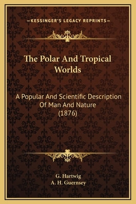 The Polar And Tropical Worlds: A Popular And Scientific Description Of Man And Nature (1876) by Hartwig, G.