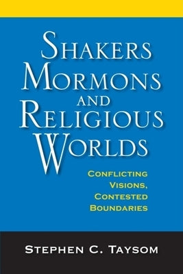 Shakers, Mormons, and Religious Worlds: Conflicting Visions, Contested Boundaries by Taysom, Stephen C.