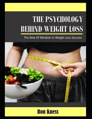 The Psychology Behind Weight Loss: The Role of Mindset In Weight Loss Success by Kness, Ron