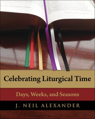 Celebrating Liturgical Time: Days, Weeks, and Seasons by Alexander, J. Neil