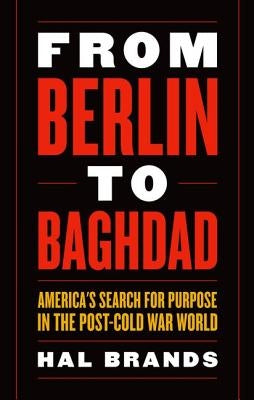 From Berlin to Baghdad: America's Search for Purpose in the Post-Cold War World by Brands, Hal