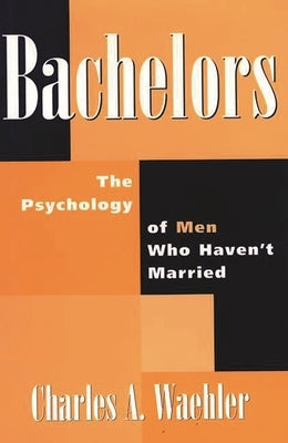 Bachelors: The Psychology of Men Who Haven't Married by Waehler, Charles