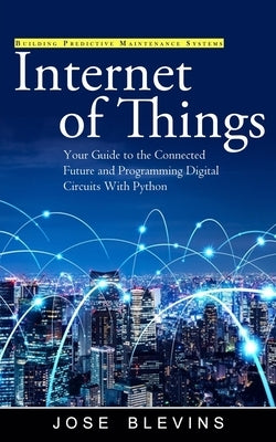 Internet of Things: Building Predictive Maintenance Systems (Your Guide to the Connected Future and Programming Digital Circuits With Pyth by Blevins, Jose