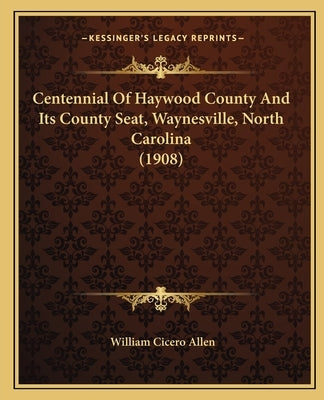 Centennial Of Haywood County And Its County Seat, Waynesville, North Carolina (1908) by Allen, William Cicero
