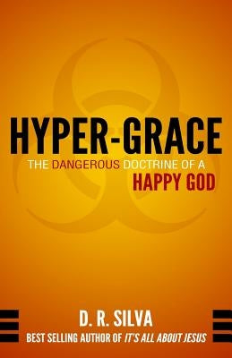 Hyper-Grace: The Dangerous Doctrine of a Happy God by Silva, D. R.