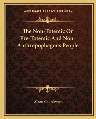 The Non-Totemic or Pre-Totemic and Non-Anthropophagous People by Churchward, Albert