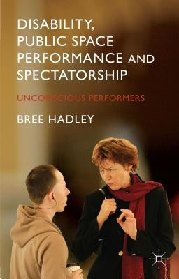 Disability, Public Space Performance and Spectatorship: Unconscious Performers by Hadley, B.