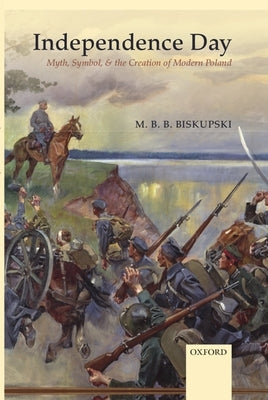 Independence Day: Myth, Symbol, and the Creation of Modern Poland by Biskupski, M. B. B.