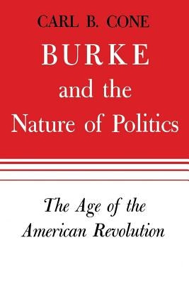 Burke and the Nature of Politics: The Age of the American Revolutionvolume 1 by Cone, Carl B.