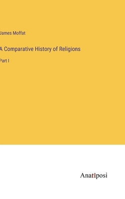 A Comparative History of Religions: Part I by Moffat, James