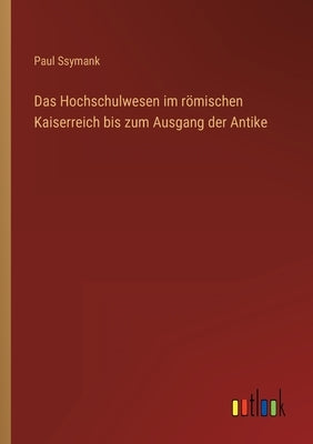 Das Hochschulwesen im römischen Kaiserreich bis zum Ausgang der Antike by Ssymank, Paul