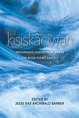 Kisiskâciwan: Indigenous Voices from Where the River Flows Swiftly by Archibald-Barber, Jesse Rae