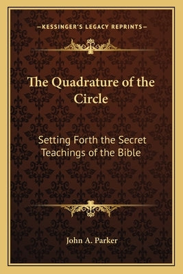 The Quadrature of the Circle: Setting Forth the Secret Teachings of the Bible by Parker, John A.
