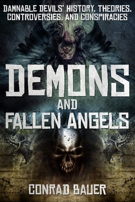Demons and Fallen Angels: Damnable Devils' History, Theories, Controversies, and Conspiracies by Bauer, Conrad