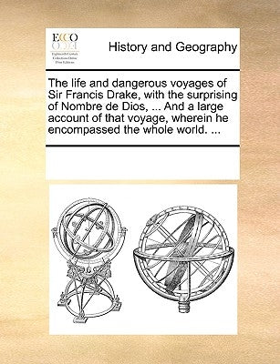 The Life and Dangerous Voyages of Sir Francis Drake, with the Surprising of Nombre de Dios, ... and a Large Account of That Voyage, Wherein He Encompa by Multiple Contributors