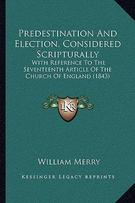 Predestination And Election, Considered Scripturally: With Reference To The Seventeenth Article Of The Church Of England (1843) by Merry, William