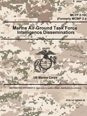 Marine Air-Ground Task Force Intelligence Dissemination - MCTP 2-10C (Formerly MCWP 2-4) by Marine Corps, U. S.