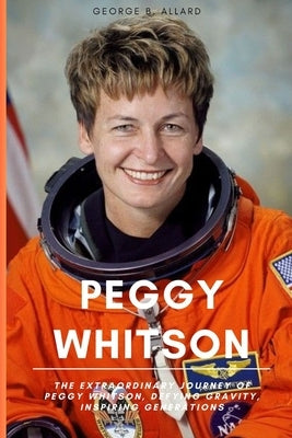 Peggy Whitson: The Extraordinary Journey of Peggy Whitson, Defying Gravity, Inspiring Generations by B. Allard, George