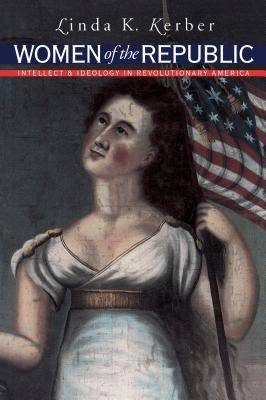 Women of the Republic: Intellect and Ideology in Revolutionary America by Kerber, Linda K.