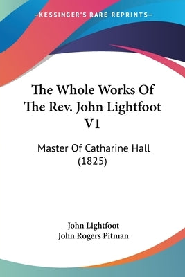 The Whole Works of the REV. John Lightfoot V1: Master of Catharine Hall (1825) by Lightfoot, John