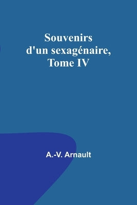 Souvenirs d'un sexagénaire, Tome IV by Arnault, A. -V