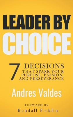 Leader by Choice: 7 Decisions That Spark Your Purpose, Passion, and Perseverance by Valdes, Andres
