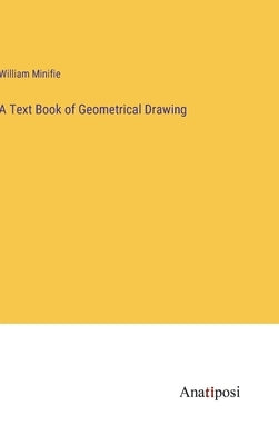 A Text Book of Geometrical Drawing by Minifie, William