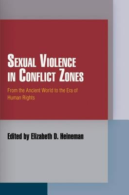 Sexual Violence in Conflict Zones: From the Ancient World to the Era of Human Rights by Heineman, Elizabeth D.