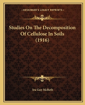 Studies On The Decomposition Of Cellulose In Soils (1916) by McBeth, Ira Guy