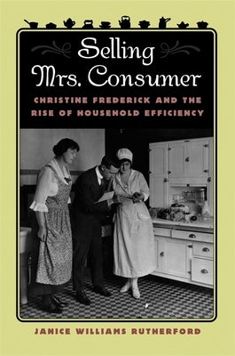 Selling Mrs. Consumer: Christine Frederick & the Rise of Household Efficiency by Rutherford, Janice