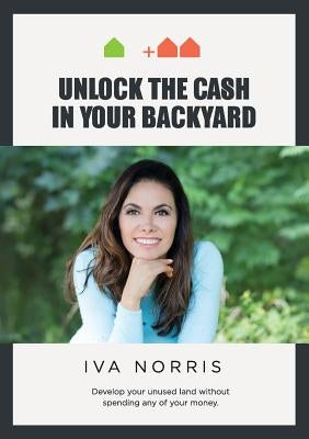 Unlock the Cash in Your Backyard: Develop Your Unused Land Without Spending Any of Your Money by Norris, Iva