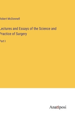 Lectures and Essays of the Science and Practice of Surgery: Part I by McDonnell, Robert