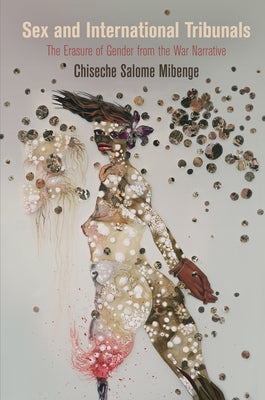 Sex and International Tribunals: The Erasure of Gender from the War Narrative by Mibenge, Chiseche Salome