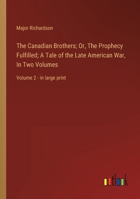 The Canadian Brothers; Or, The Prophecy Fulfilled; A Tale of the Late American War, In Two Volumes: Volume 2 - in large print by Richardson, Major