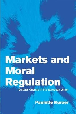 Markets and Moral Regulation: Cultural Change in the European Union by Kurzer, Paulette
