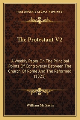 The Protestant V2: A Weekly Paper On The Principal Points Of Controversy Between The Church Of Rome And The Reformed (1821) by McGavin, William