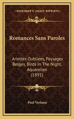 Romances Sans Paroles: Ariettes Oubliees, Paysages Belges, Birds in the Night, Aquarelles (1891) by Verlaine, Paul