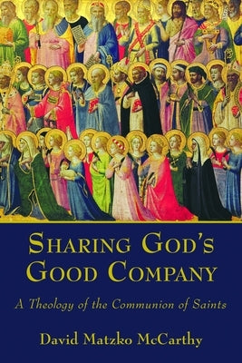 Sharing God's Good Company: A Theology of the Communion of Saints by McCarthy, David Matzko