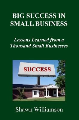 Big Success in Small Business: Lessons Learned from a Thousand Small Businesses by Williamson, Shawn D.