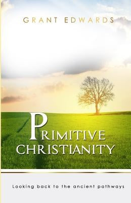 Primitive Christianity: Looking Back To The Ancient Pathways by Edwards, Grant