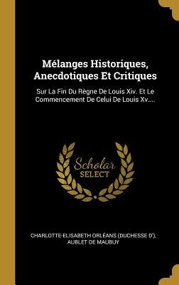 Mélanges Historiques, Anecdotiques Et Critiques: Sur La Fin Du Règne de Louis XIV. Et Le Commencement de Celui de Louis XV.... by Charlotte-Elisabeth Orleans (Duchesse D.