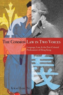 The Common Law in Two Voices: Language, Law, and the Postcolonial Dilemma in Hong Kong by Ng, Kwai Hang