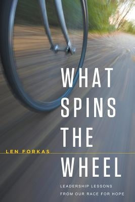 What Spins the Wheel: Leadership Lessons From Our Race for Hope by Forkas, Len
