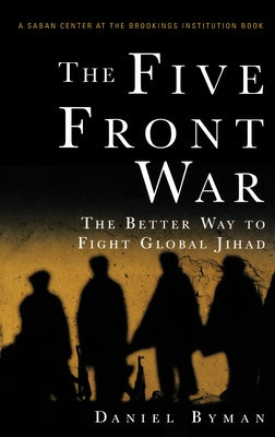 The Five Front War: The Better Way to Fight Global Jihad by Byman, Daniel