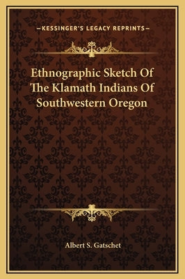 Ethnographic Sketch Of The Klamath Indians Of Southwestern Oregon by Gatschet, Albert S.